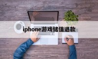 iphone游戏储值退款(苹果游戏充值退款一般要多久到账)