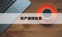 房产律师收费(房产律师收费标准价格表最新)