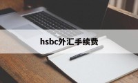 hsbc外汇手续费(外汇手续费是多少钱啊)