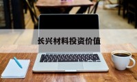 长兴材料投资价值(长兴材料投资价值怎么样)