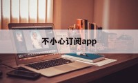 不小心订阅app(不小心订阅了会员可以退款吗)