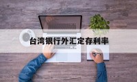 台湾银行外汇定存利率(台湾银行外汇定存利率是多少)