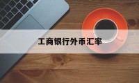 工商银行外币汇率(工商银行外币汇率和国际汇率)