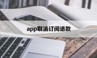 app取消订阅退款(app订阅退款绝对成功的理由)