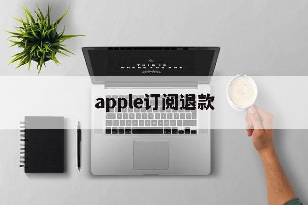 apple订阅退款(apple订阅退款成功率高吗)