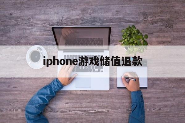 iphone游戏储值退款(苹果游戏充值退款一般要多久到账)